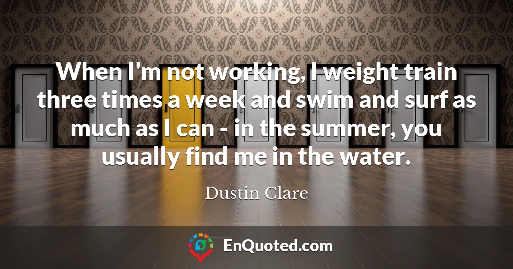 When I'm not working, I weight train three times a week and swim and surf as much as I can - in the summer, you usually find me in the water.
