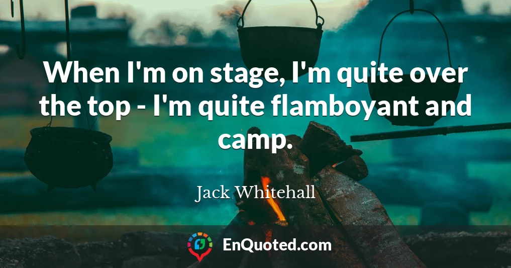 When I'm on stage, I'm quite over the top - I'm quite flamboyant and camp.