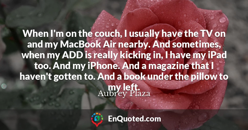 When I'm on the couch, I usually have the TV on and my MacBook Air nearby. And sometimes, when my ADD is really kicking in, I have my iPad too. And my iPhone. And a magazine that I haven't gotten to. And a book under the pillow to my left.