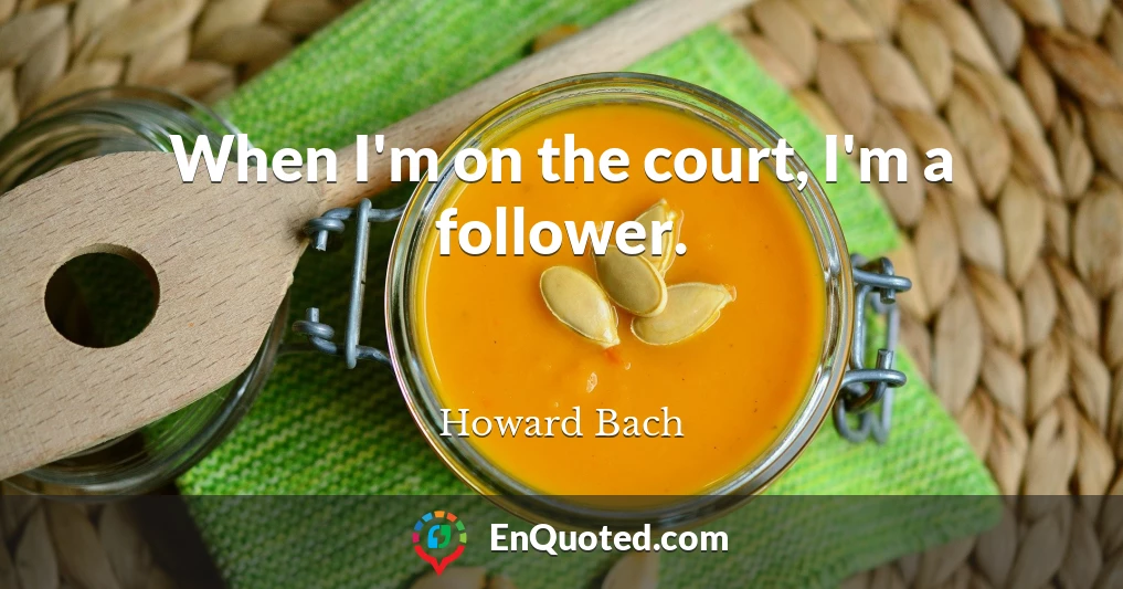 When I'm on the court, I'm a follower.
