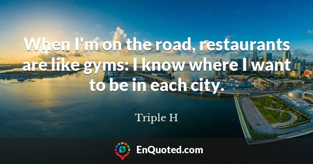 When I'm on the road, restaurants are like gyms: I know where I want to be in each city.