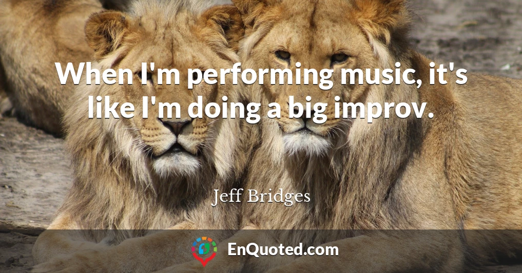 When I'm performing music, it's like I'm doing a big improv.