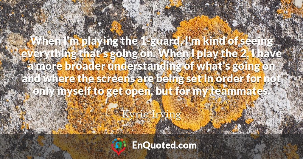 When I'm playing the 1-guard, I'm kind of seeing everything that's going on. When I play the 2, I have a more broader understanding of what's going on and where the screens are being set in order for not only myself to get open, but for my teammates.