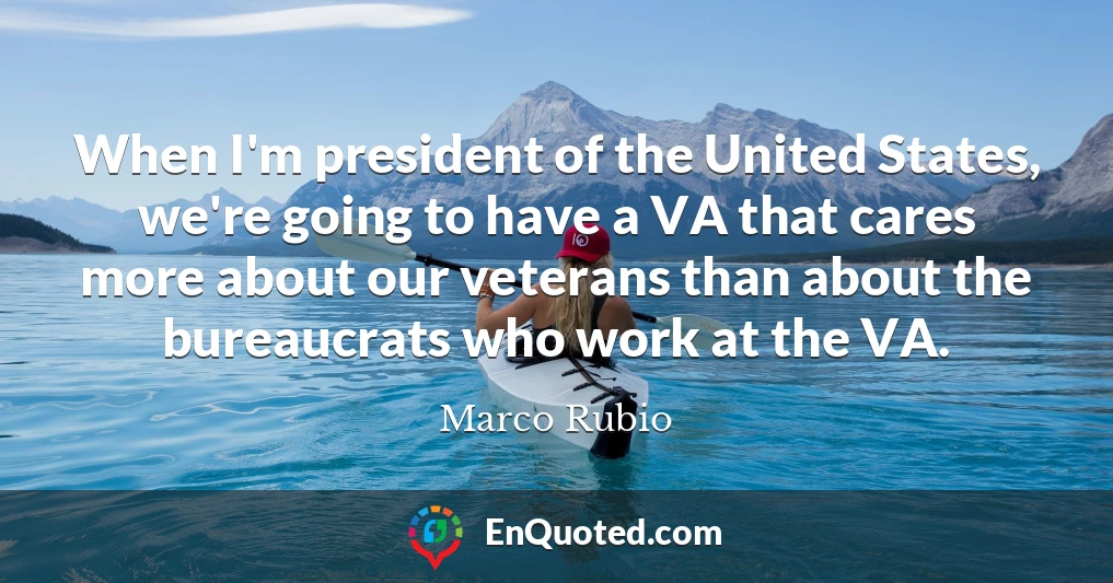 When I'm president of the United States, we're going to have a VA that cares more about our veterans than about the bureaucrats who work at the VA.