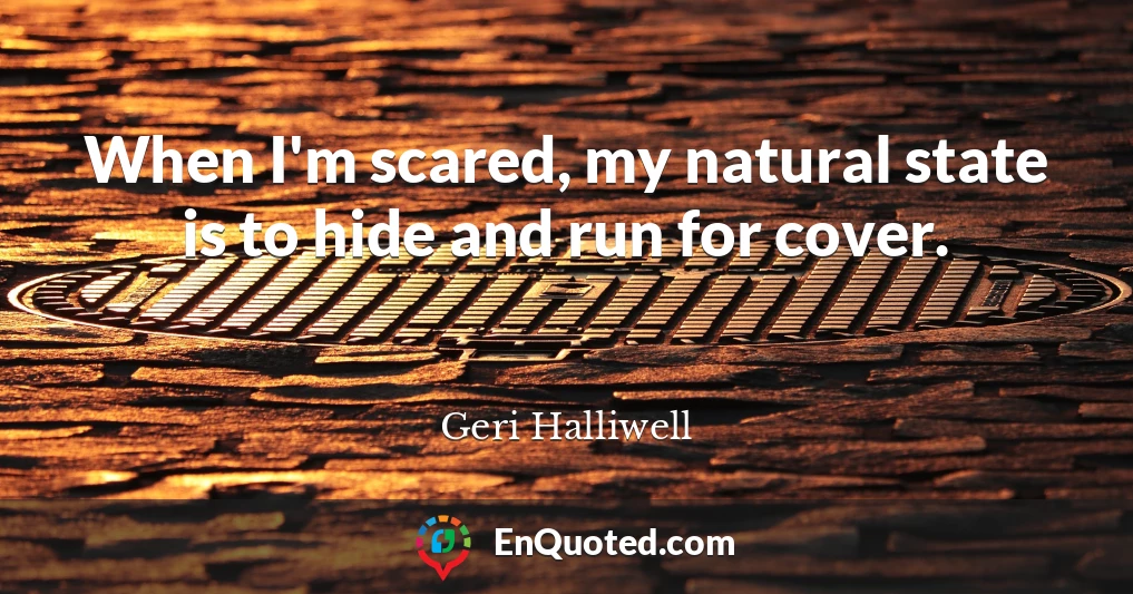 When I'm scared, my natural state is to hide and run for cover.