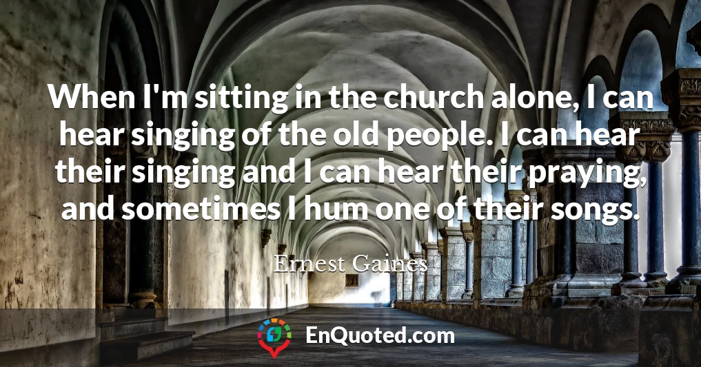 When I'm sitting in the church alone, I can hear singing of the old people. I can hear their singing and I can hear their praying, and sometimes I hum one of their songs.