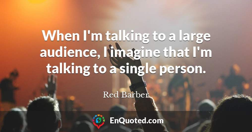 When I'm talking to a large audience, I imagine that I'm talking to a single person.