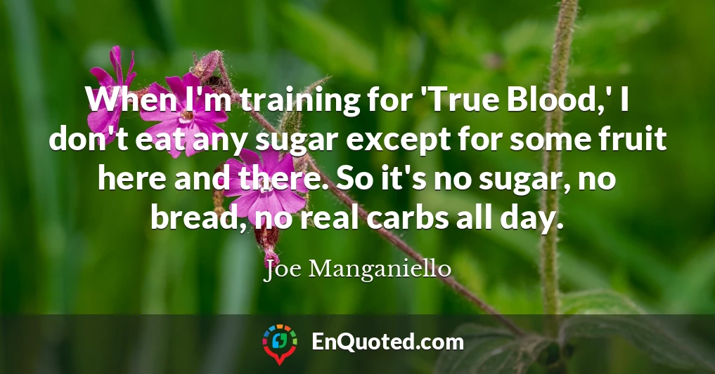 When I'm training for 'True Blood,' I don't eat any sugar except for some fruit here and there. So it's no sugar, no bread, no real carbs all day.