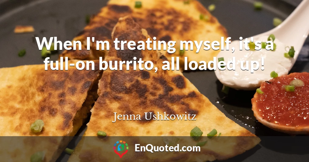 When I'm treating myself, it's a full-on burrito, all loaded up!
