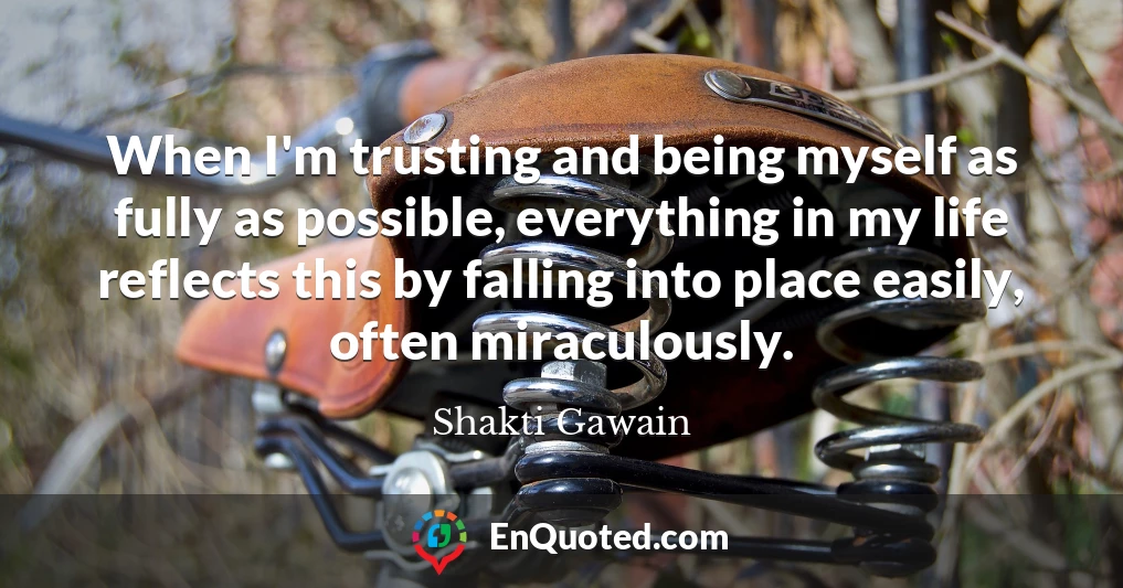 When I'm trusting and being myself as fully as possible, everything in my life reflects this by falling into place easily, often miraculously.
