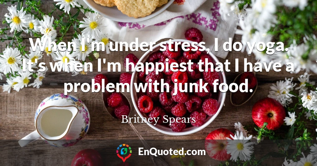 When I'm under stress, I do yoga. It's when I'm happiest that I have a problem with junk food.