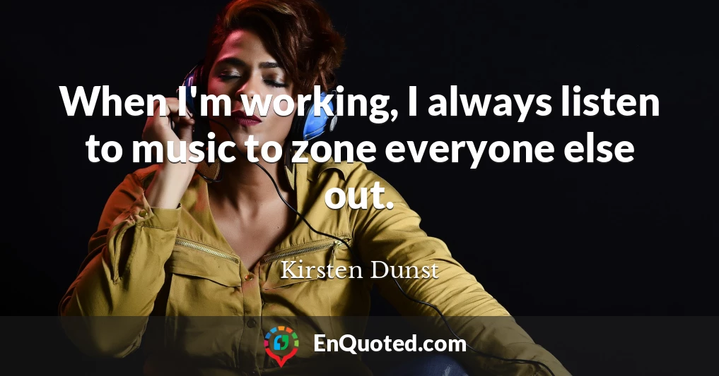 When I'm working, I always listen to music to zone everyone else out.