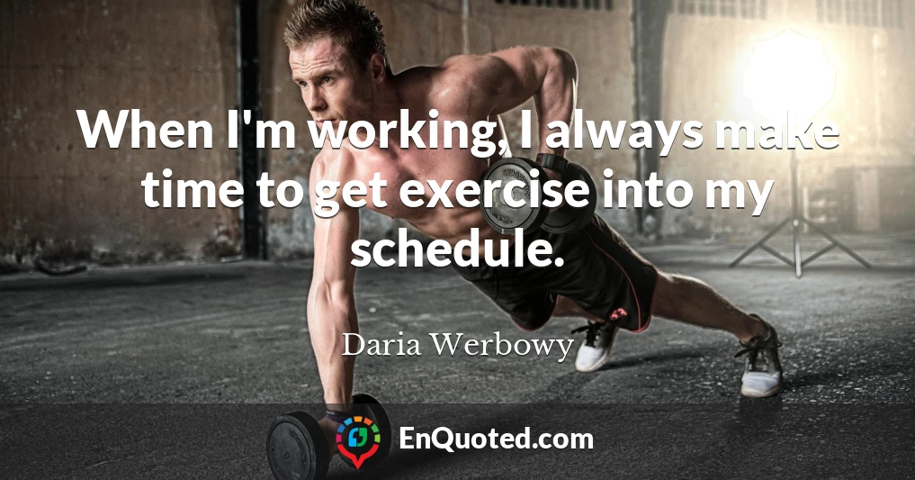 When I'm working, I always make time to get exercise into my schedule.