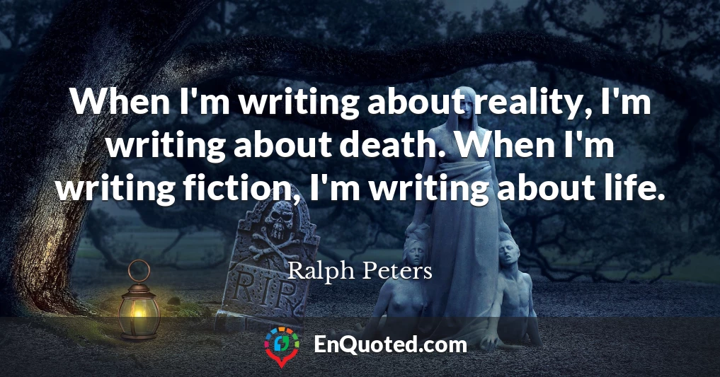 When I'm writing about reality, I'm writing about death. When I'm writing fiction, I'm writing about life.
