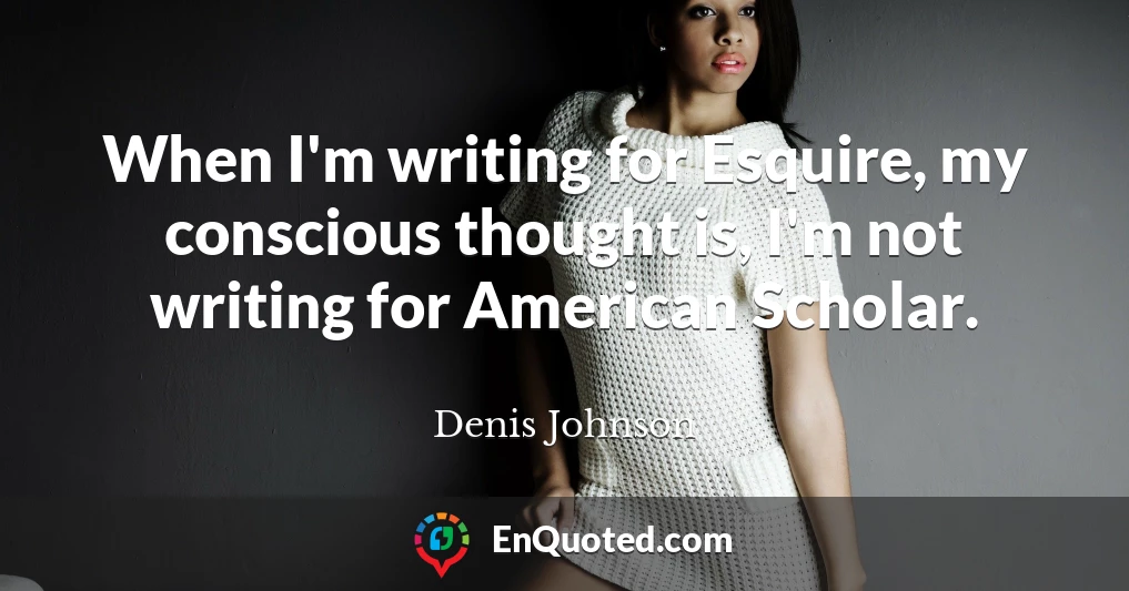 When I'm writing for Esquire, my conscious thought is, I'm not writing for American Scholar.