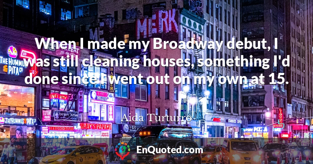 When I made my Broadway debut, I was still cleaning houses, something I'd done since I went out on my own at 15.
