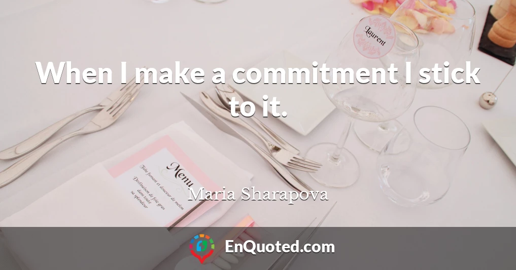 When I make a commitment I stick to it.