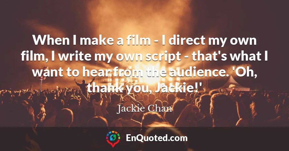 When I make a film - I direct my own film, I write my own script - that's what I want to hear from the audience. 'Oh, thank you, Jackie!'