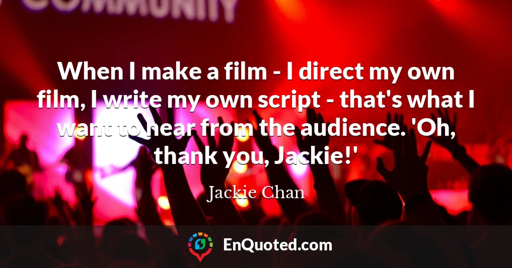 When I make a film - I direct my own film, I write my own script - that's what I want to hear from the audience. 'Oh, thank you, Jackie!'