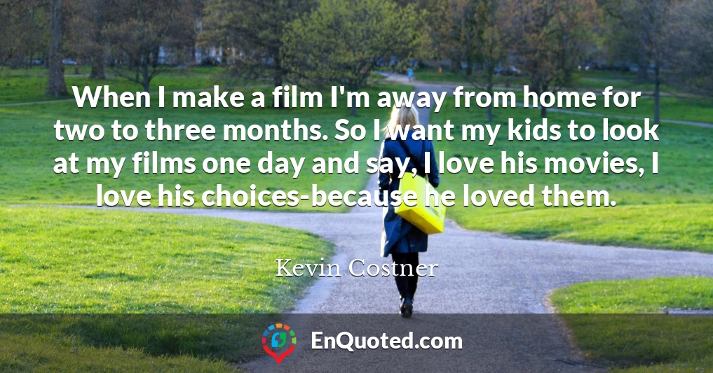 When I make a film I'm away from home for two to three months. So I want my kids to look at my films one day and say, I love his movies, I love his choices-because he loved them.