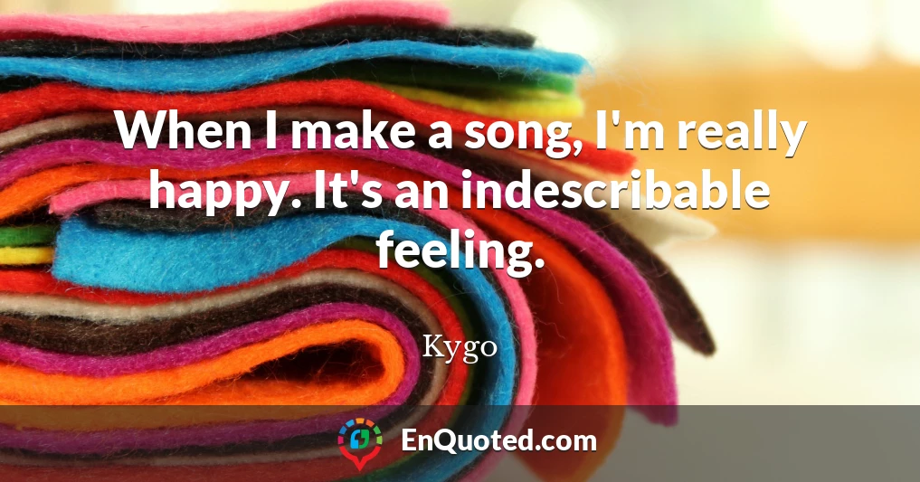 When I make a song, I'm really happy. It's an indescribable feeling.