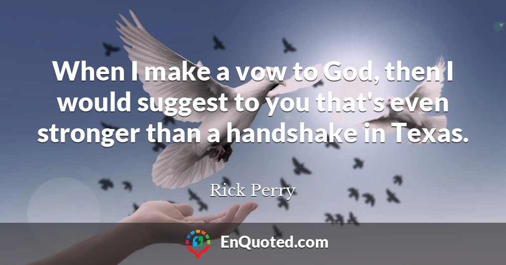 When I make a vow to God, then I would suggest to you that's even stronger than a handshake in Texas.