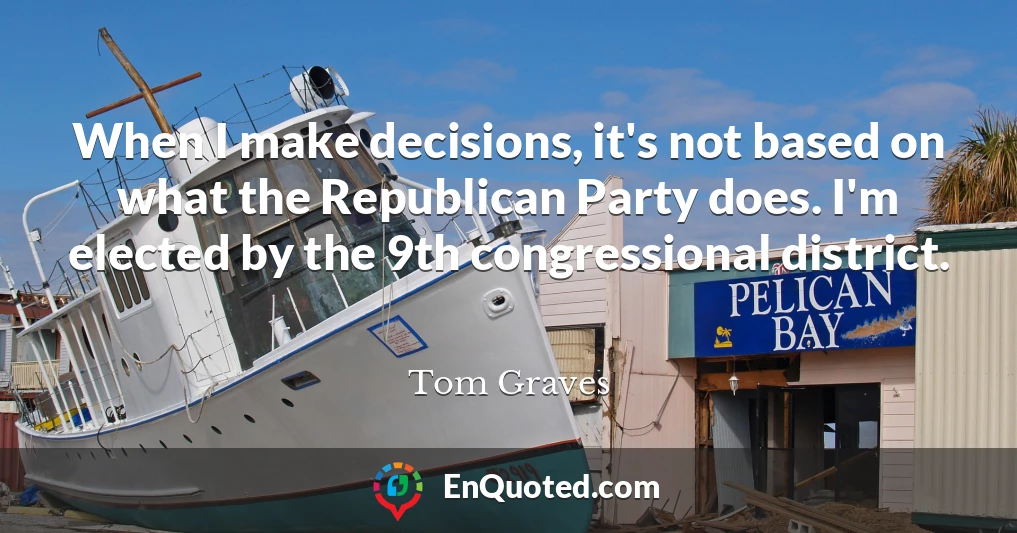 When I make decisions, it's not based on what the Republican Party does. I'm elected by the 9th congressional district.