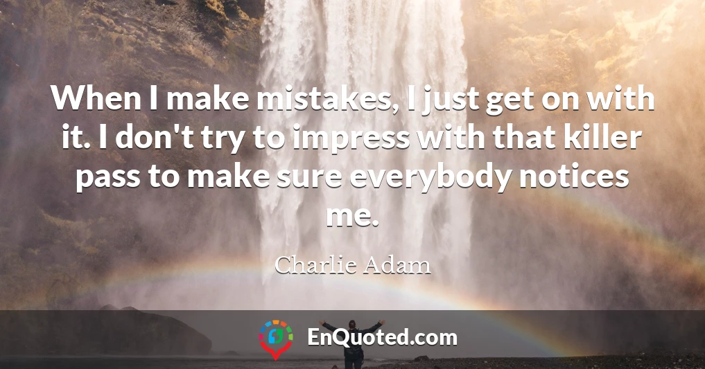 When I make mistakes, I just get on with it. I don't try to impress with that killer pass to make sure everybody notices me.