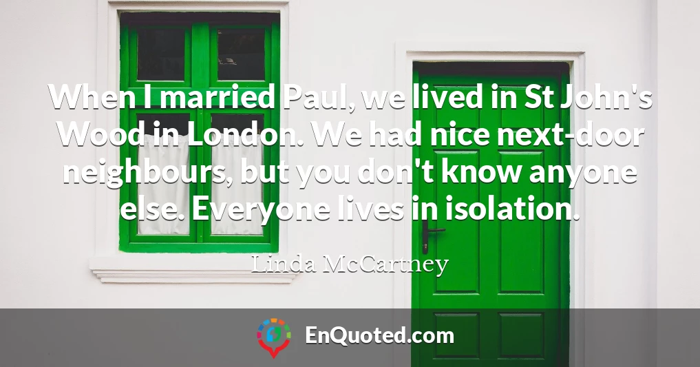 When I married Paul, we lived in St John's Wood in London. We had nice next-door neighbours, but you don't know anyone else. Everyone lives in isolation.