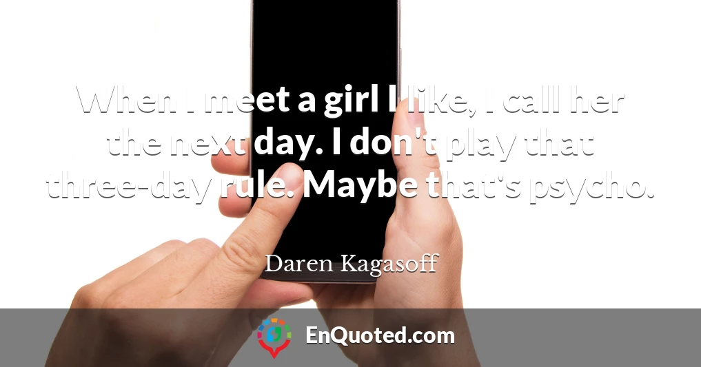 When I meet a girl I like, I call her the next day. I don't play that three-day rule. Maybe that's psycho.