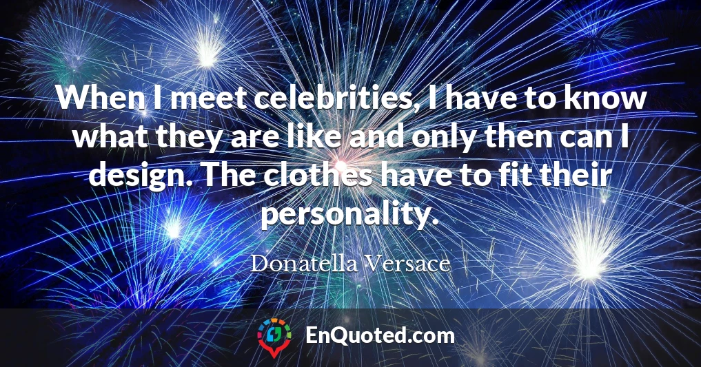 When I meet celebrities, I have to know what they are like and only then can I design. The clothes have to fit their personality.
