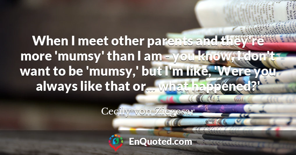 When I meet other parents and they're more 'mumsy' than I am - you know, I don't want to be 'mumsy,' but I'm like, 'Were you always like that or... what happened?'
