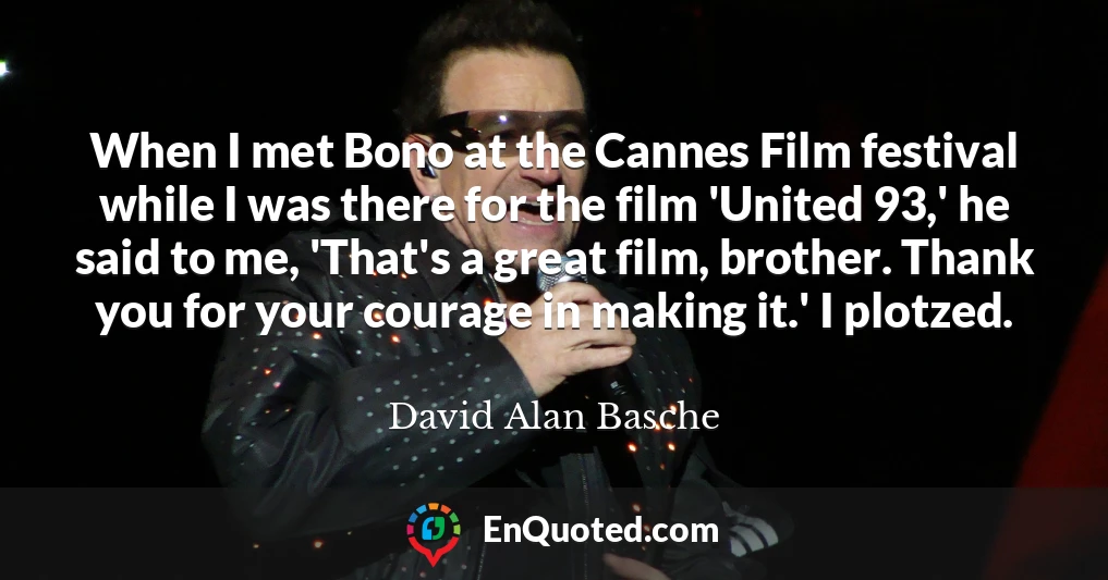 When I met Bono at the Cannes Film festival while I was there for the film 'United 93,' he said to me, 'That's a great film, brother. Thank you for your courage in making it.' I plotzed.