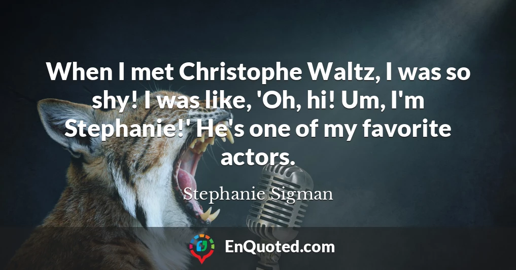 When I met Christophe Waltz, I was so shy! I was like, 'Oh, hi! Um, I'm Stephanie!' He's one of my favorite actors.