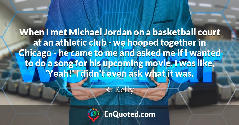 When I met Michael Jordan on a basketball court at an athletic club - we hooped together in Chicago - he came to me and asked me if I wanted to do a song for his upcoming movie. I was like, 'Yeah!' I didn't even ask what it was.