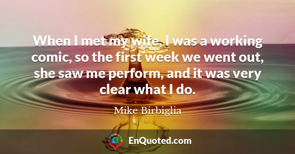 When I met my wife, I was a working comic, so the first week we went out, she saw me perform, and it was very clear what I do.