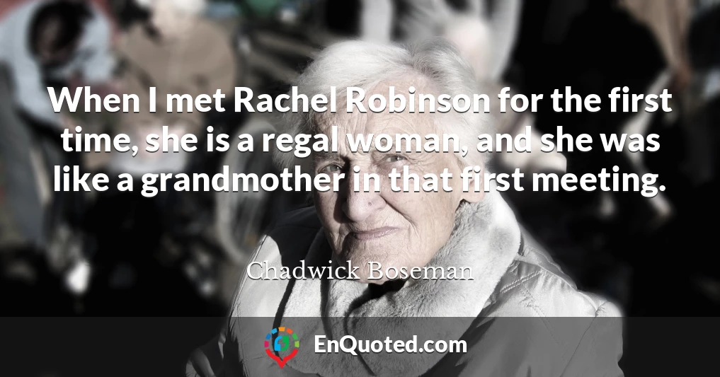 When I met Rachel Robinson for the first time, she is a regal woman, and she was like a grandmother in that first meeting.