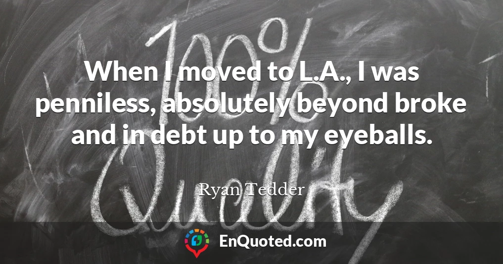 When I moved to L.A., I was penniless, absolutely beyond broke and in debt up to my eyeballs.