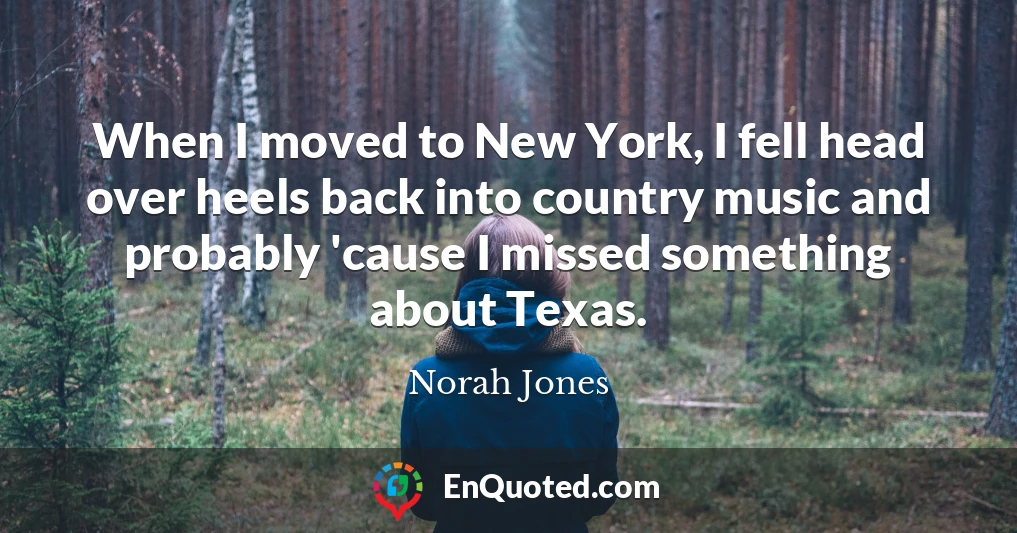 When I moved to New York, I fell head over heels back into country music and probably 'cause I missed something about Texas.