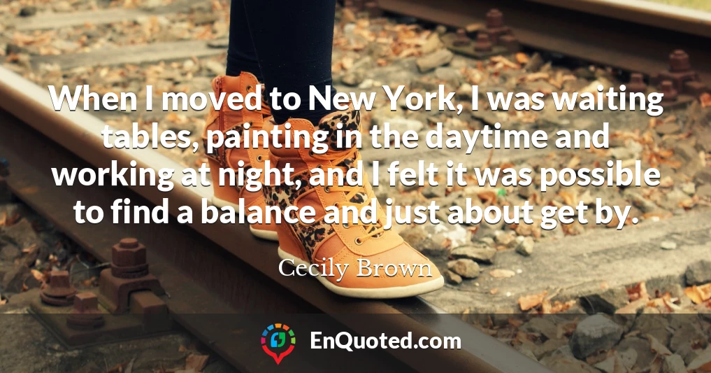 When I moved to New York, I was waiting tables, painting in the daytime and working at night, and I felt it was possible to find a balance and just about get by.