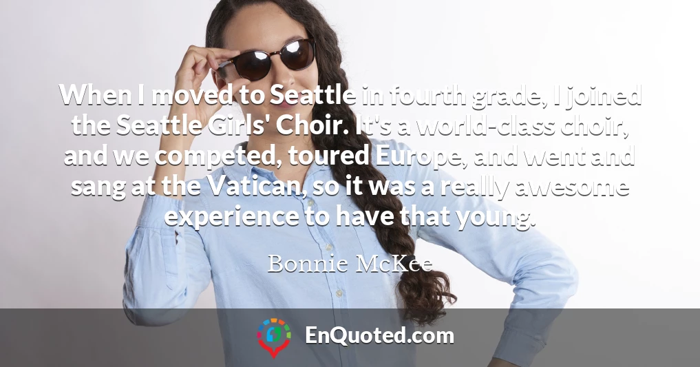 When I moved to Seattle in fourth grade, I joined the Seattle Girls' Choir. It's a world-class choir, and we competed, toured Europe, and went and sang at the Vatican, so it was a really awesome experience to have that young.