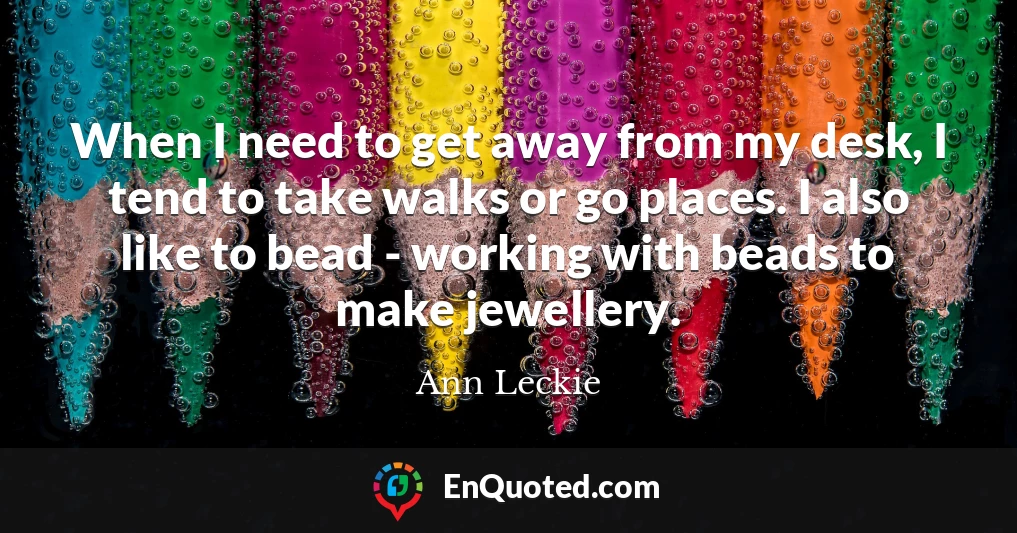 When I need to get away from my desk, I tend to take walks or go places. I also like to bead - working with beads to make jewellery.