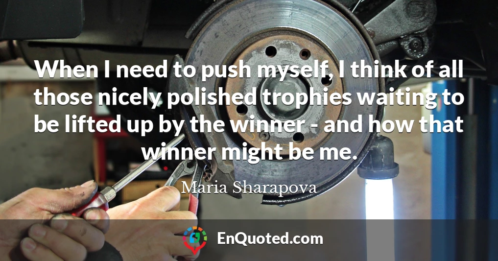 When I need to push myself, I think of all those nicely polished trophies waiting to be lifted up by the winner - and how that winner might be me.