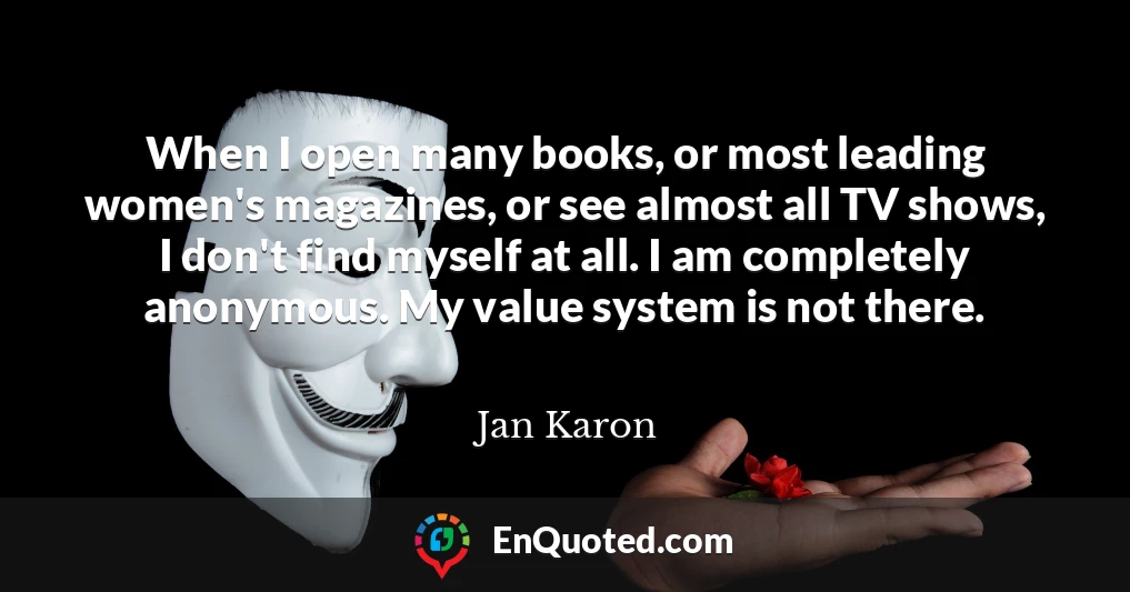 When I open many books, or most leading women's magazines, or see almost all TV shows, I don't find myself at all. I am completely anonymous. My value system is not there.