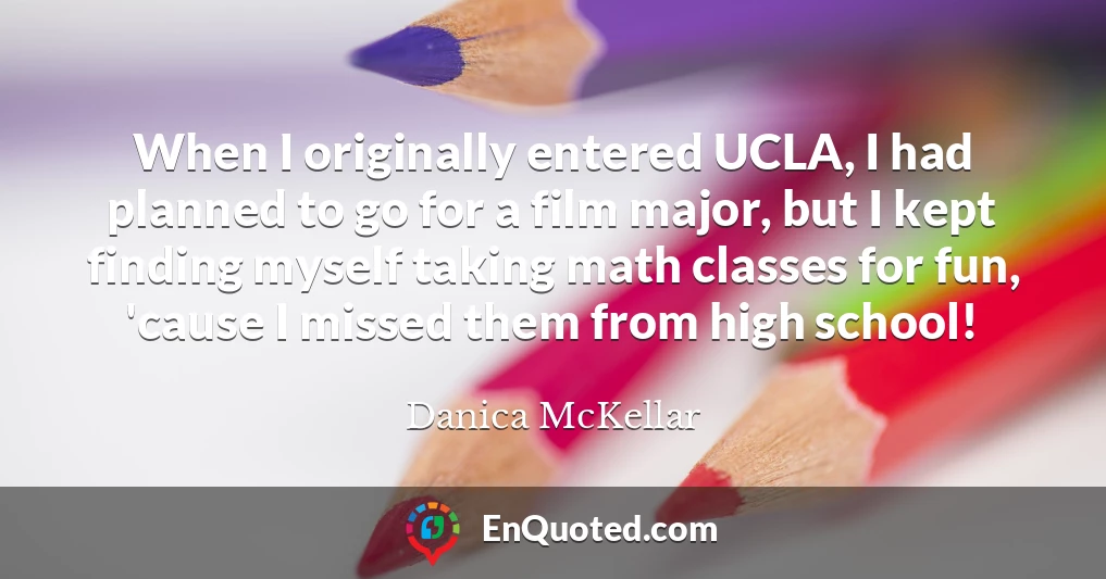 When I originally entered UCLA, I had planned to go for a film major, but I kept finding myself taking math classes for fun, 'cause I missed them from high school!