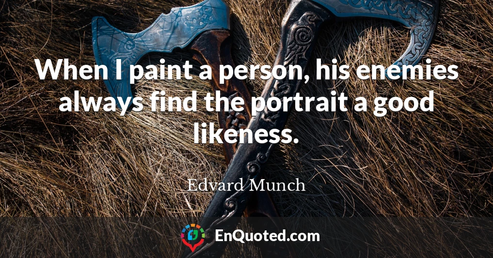 When I paint a person, his enemies always find the portrait a good likeness.
