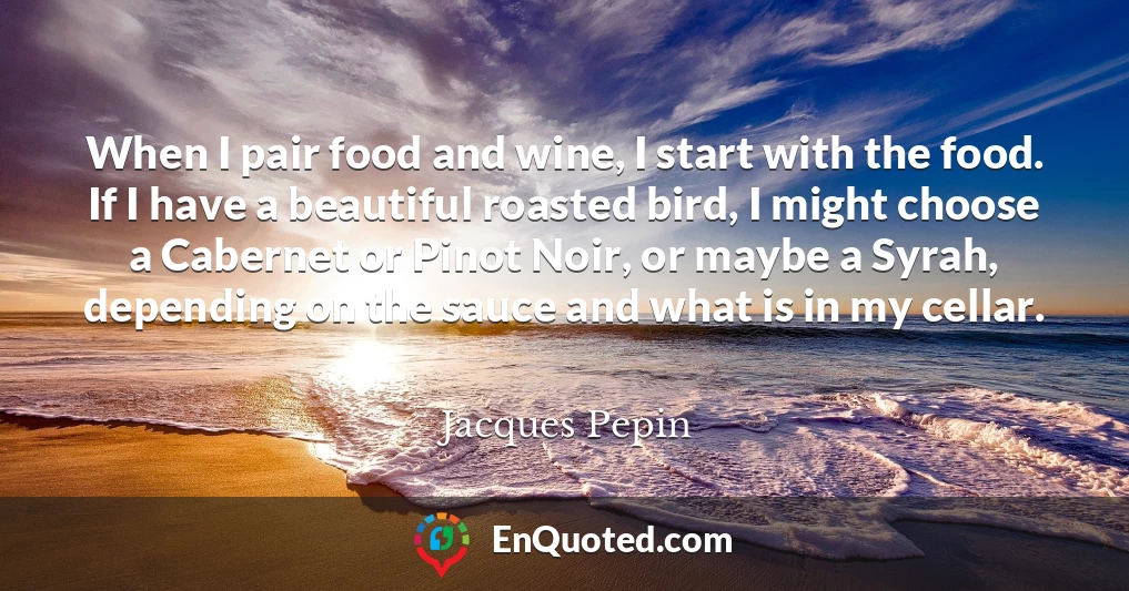 When I pair food and wine, I start with the food. If I have a beautiful roasted bird, I might choose a Cabernet or Pinot Noir, or maybe a Syrah, depending on the sauce and what is in my cellar.