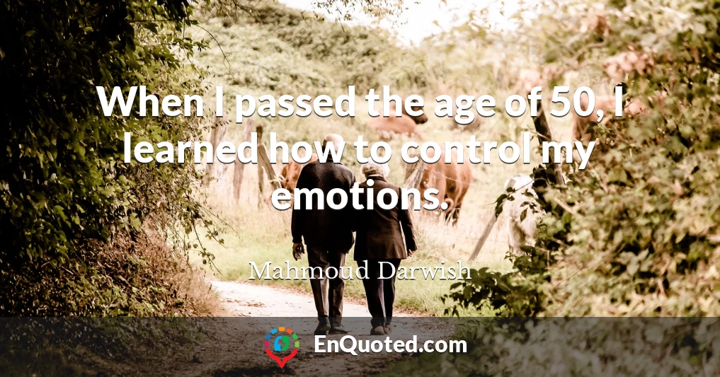 When I passed the age of 50, I learned how to control my emotions.