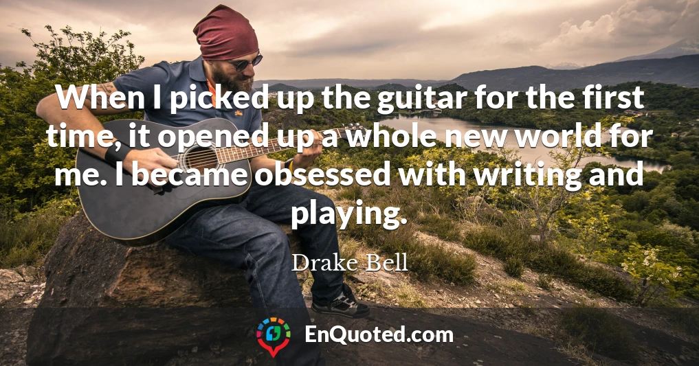 When I picked up the guitar for the first time, it opened up a whole new world for me. I became obsessed with writing and playing.