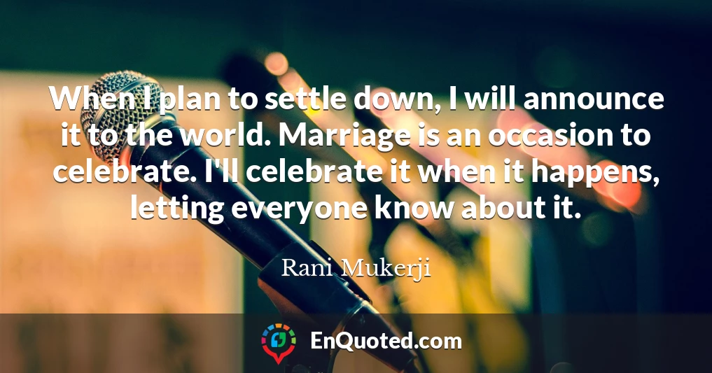 When I plan to settle down, I will announce it to the world. Marriage is an occasion to celebrate. I'll celebrate it when it happens, letting everyone know about it.